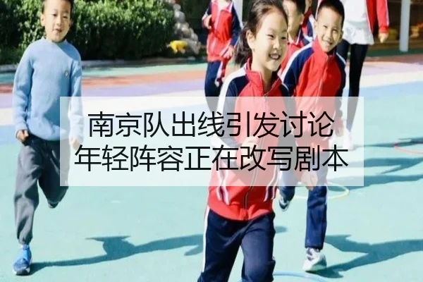 南京队出线引发讨论 年轻阵容正在改写剧本